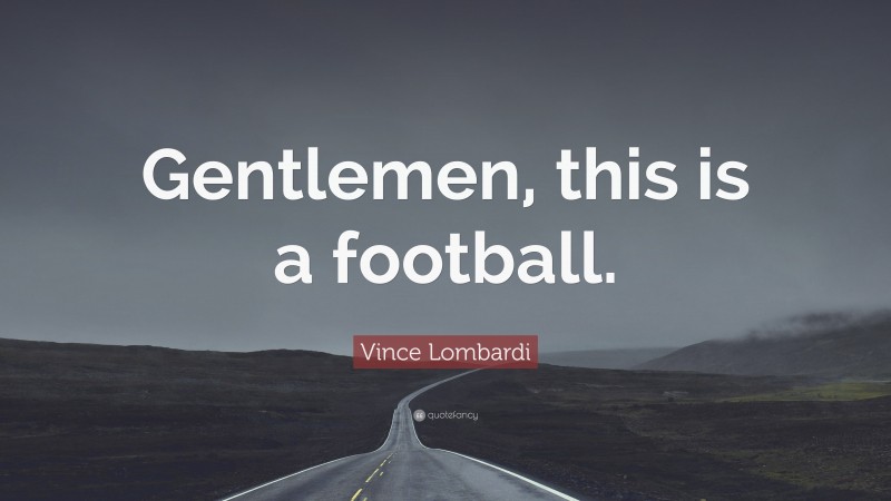 Vince Lombardi Quote: “Gentlemen, this is a football.”