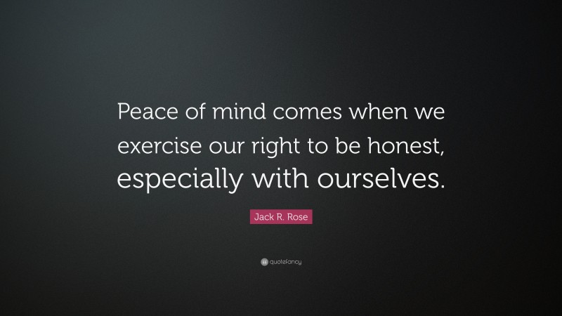 Jack R. Rose Quote: “Peace of mind comes when we exercise our right to be honest, especially with ourselves.”