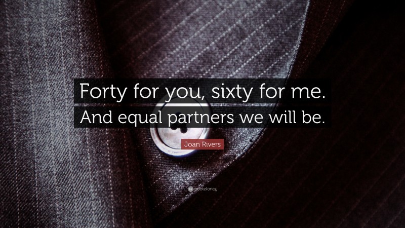Joan Rivers Quote: “Forty for you, sixty for me. And equal partners we will be.”