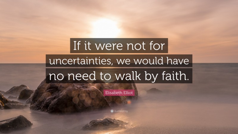 Elisabeth Elliot Quote: “If it were not for uncertainties, we would have no need to walk by faith.”