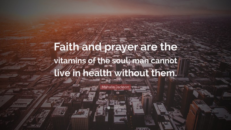 Mahalia Jackson Quote: “Faith and prayer are the vitamins of the soul; man cannot live in health without them.”
