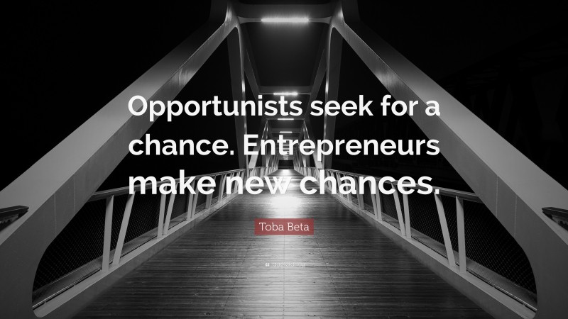 Toba Beta Quote: “Opportunists seek for a chance. Entrepreneurs make new chances.”