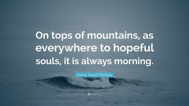 Henry David Thoreau Quote: “On tops of mountains, as everywhere to hopeful souls, it is always morning.”