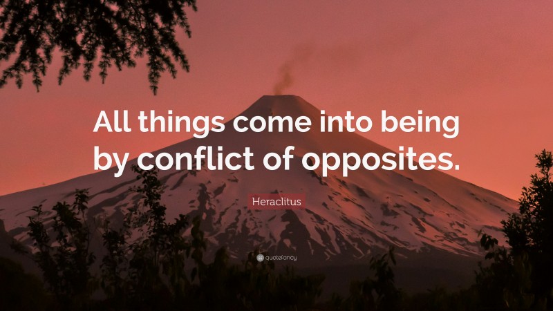 Heraclitus Quote: “All things come into being by conflict of opposites.”