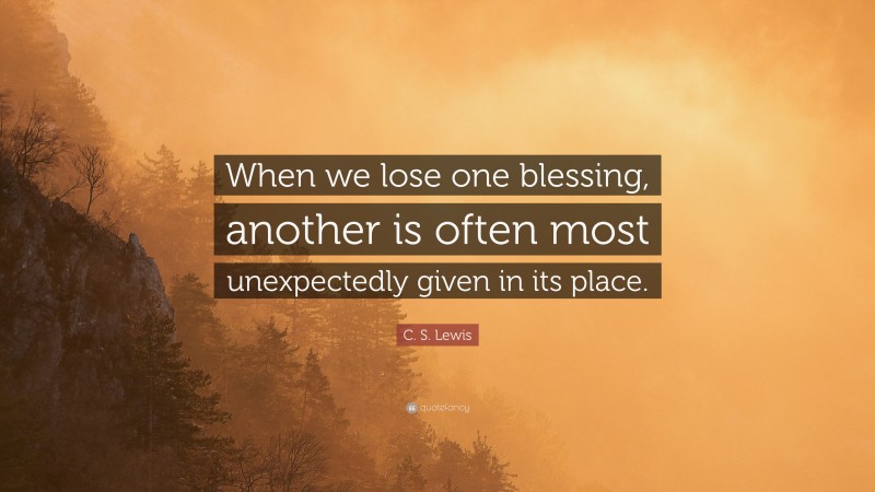 C. S. Lewis Quote: “When we lose one blessing, another is often most unexpectedly given in its place.”