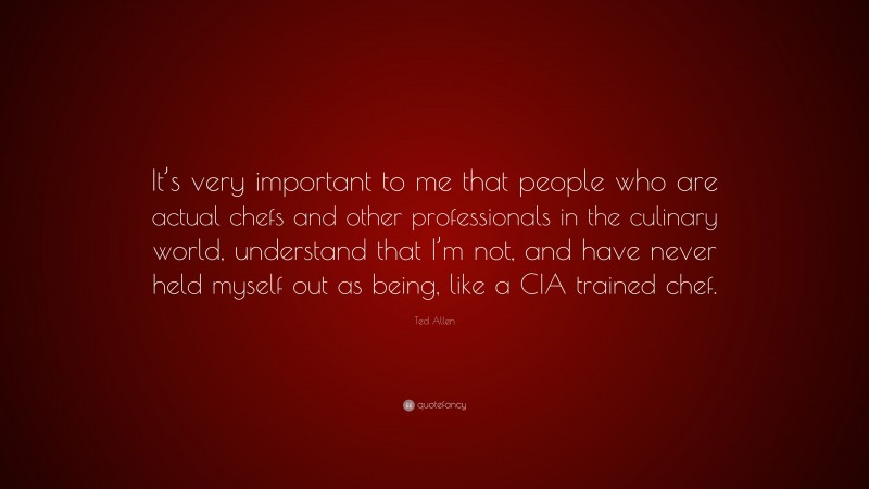 Ted Allen Quote: “It’s very important to me that people who are actual chefs and other professionals in the culinary world, understand that I’m not, and have never held myself out as being, like a CIA trained chef.”