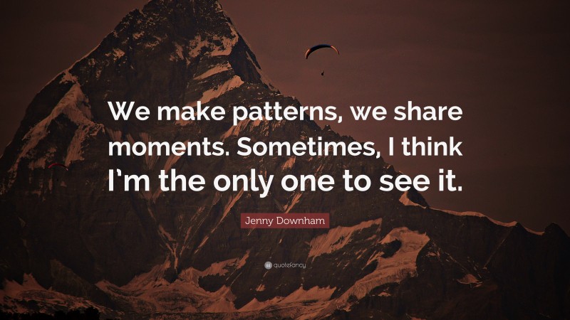 Jenny Downham Quote: “We make patterns, we share moments. Sometimes, I think I’m the only one to see it.”