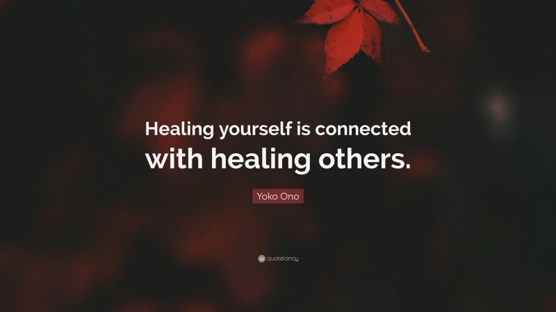 Yoko Ono Quote: “Healing yourself is connected with healing others.”