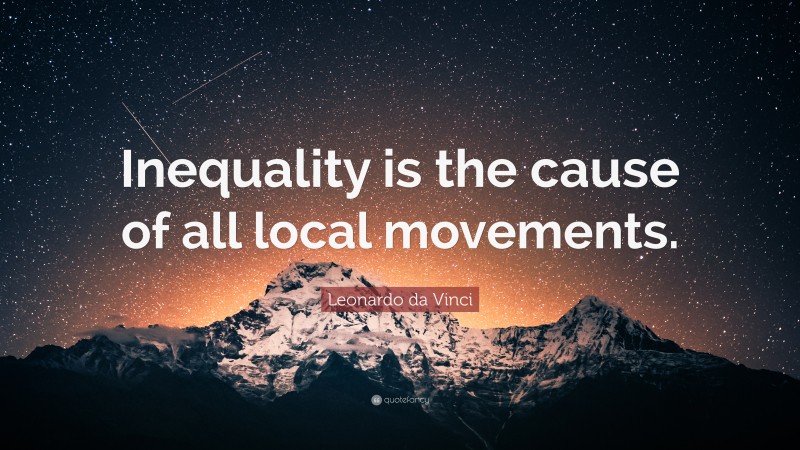 Leonardo da Vinci Quote: “Inequality is the cause of all local movements.”