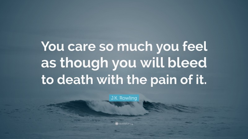 J.K. Rowling Quote: “You care so much you feel as though you will bleed to death with the pain of it.”