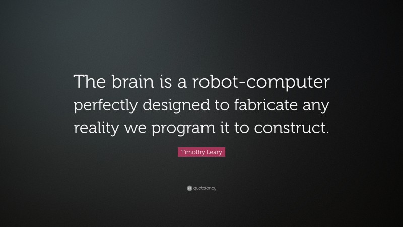 Timothy Leary Quote: “The brain is a robot-computer perfectly designed to fabricate any reality we program it to construct.”