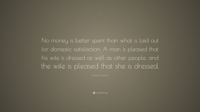 Samuel Johnson Quote: “No money is better spent than what is laid out for domestic satisfaction. A man is pleased that his wife is dressed as well as other people, and the wife is pleased that she is dressed.”