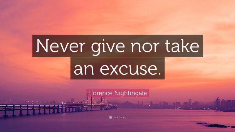 Florence Nightingale Quote: “Never give nor take an excuse.”