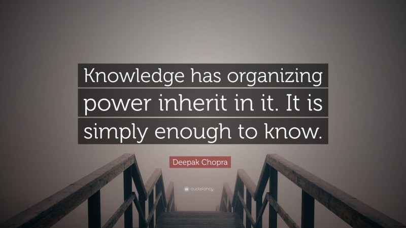 Deepak Chopra Quote: “Knowledge has organizing power inherit in it. It is simply enough to know.”