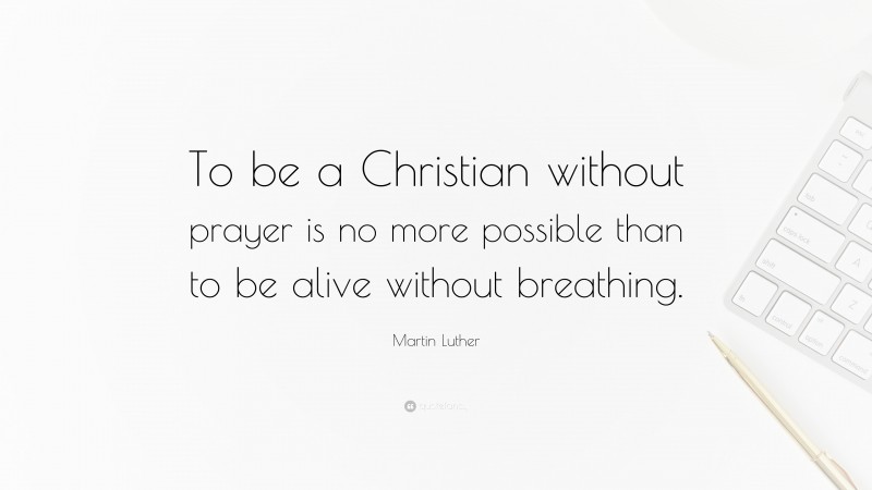 Martin Luther Quote: “To be a Christian without prayer is no more possible than to be alive without breathing.”