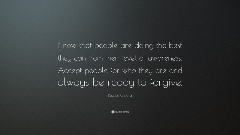 Deepak Chopra Quote: “Know that people are doing the best they can from their level of awareness. Accept people for who they are and always be ready to forgive.”