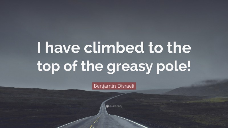 Benjamin Disraeli Quote: “I have climbed to the top of the greasy pole!”