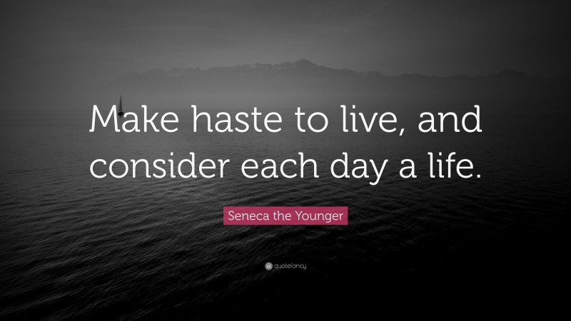 Seneca the Younger Quote: “Make haste to live, and consider each day a life.”