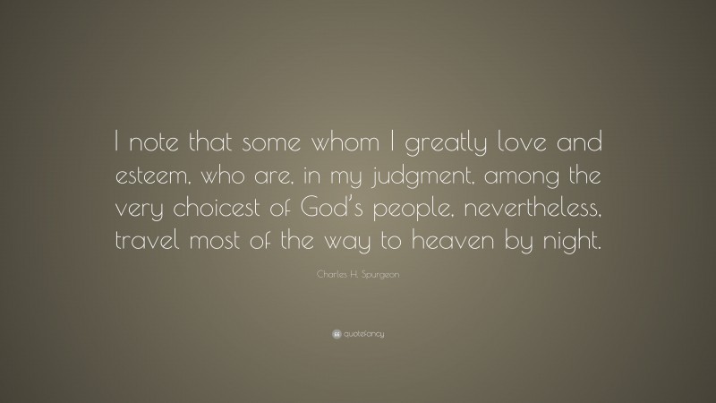 Charles H. Spurgeon Quote: “I note that some whom I greatly love and esteem, who are, in my judgment, among the very choicest of God’s people, nevertheless, travel most of the way to heaven by night.”