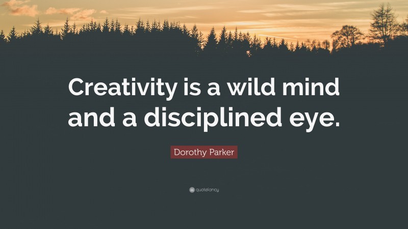 Dorothy Parker Quote: “Creativity is a wild mind and a disciplined eye.”