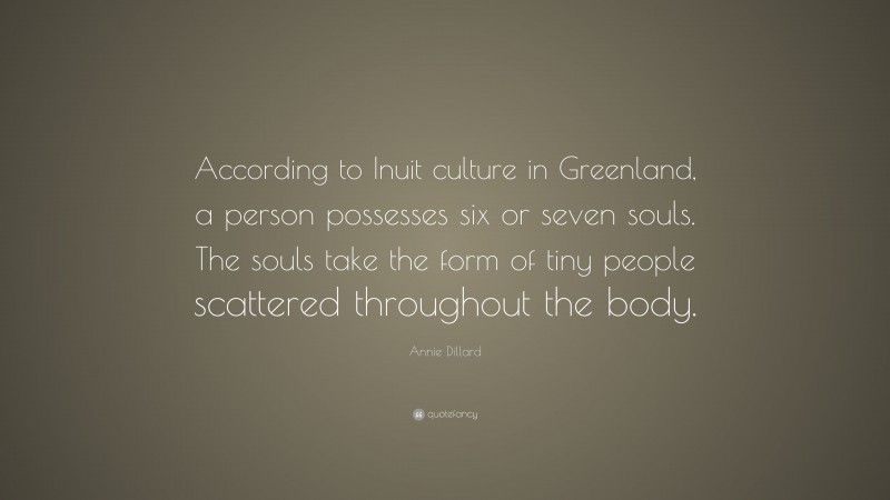 Annie Dillard Quote: “According to Inuit culture in Greenland, a person possesses six or seven souls. The souls take the form of tiny people scattered throughout the body.”