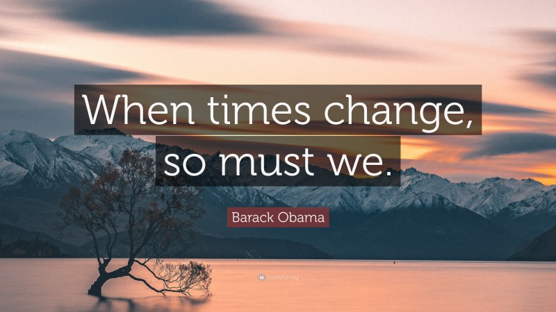 Barack Obama Quote: “When times change, so must we.”