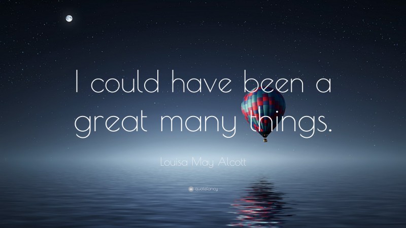 Louisa May Alcott Quote: “I could have been a great many things.”