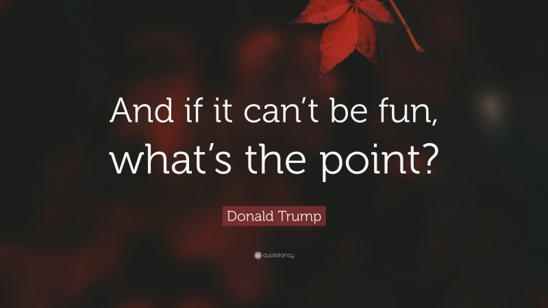 Donald Trump Quote: “And if it can’t be fun, what’s the point?”