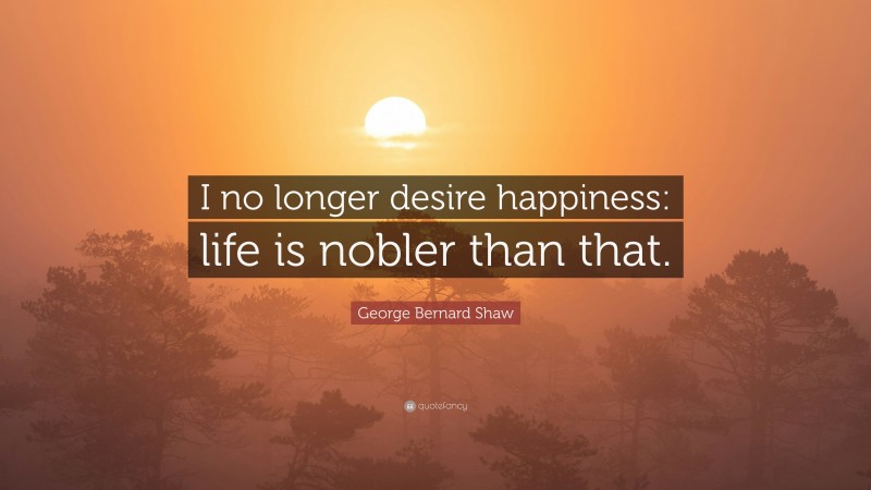George Bernard Shaw Quote: “I no longer desire happiness: life is nobler than that.”