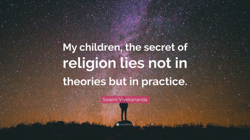 Swami Vivekananda Quote: “My children, the secret of religion lies not in theories but in practice.”