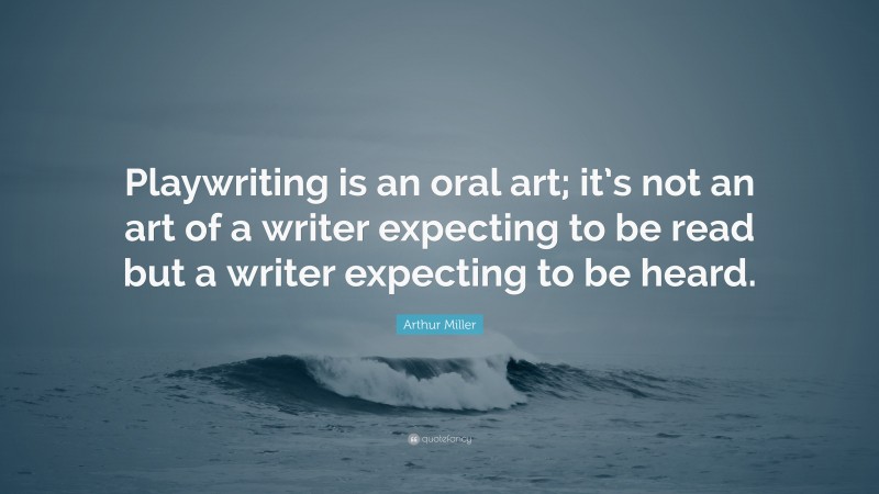 Arthur Miller Quote: “Playwriting is an oral art; it’s not an art of a writer expecting to be read but a writer expecting to be heard.”