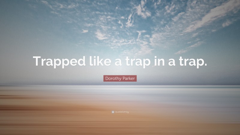 Dorothy Parker Quote: “Trapped like a trap in a trap.”