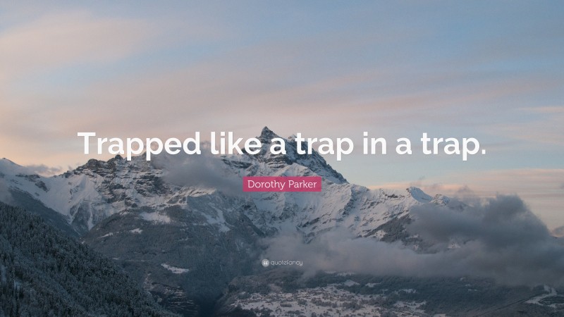 Dorothy Parker Quote: “Trapped like a trap in a trap.”
