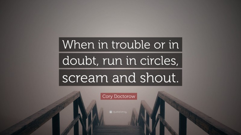 Cory Doctorow Quote: “When in trouble or in doubt, run in circles, scream and shout.”