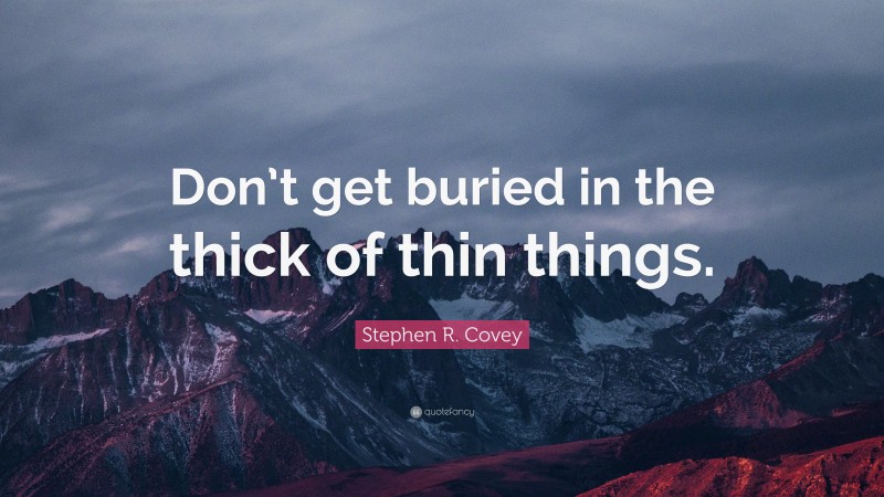 Stephen R. Covey Quote: “Don’t get buried in the thick of thin things.”