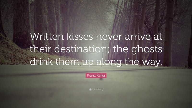 Franz Kafka Quote: “Written kisses never arrive at their destination; the ghosts drink them up along the way.”