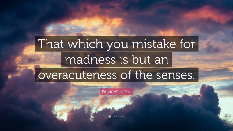 Edgar Allan Poe Quote: “That which you mistake for madness is but an overacuteness of the senses.”