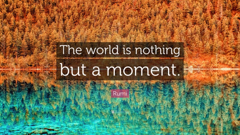 Rumi Quote: “The world is nothing but a moment.”