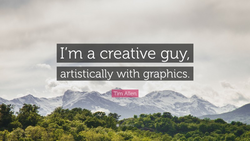 Tim Allen Quote: “I’m a creative guy, artistically with graphics.”