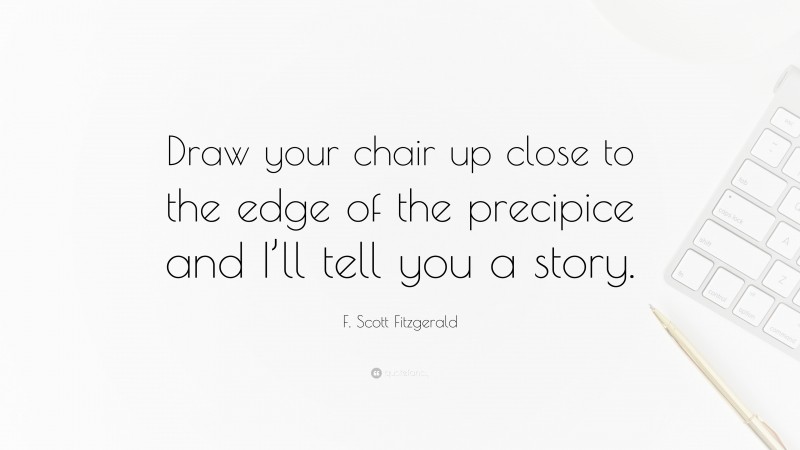 F. Scott Fitzgerald Quote: “Draw your chair up close to the edge of the precipice and I’ll tell you a story.”