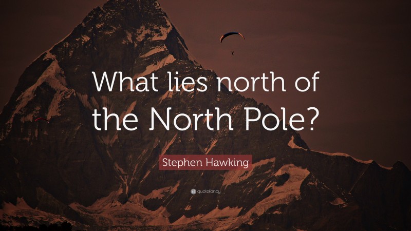 Stephen Hawking Quote: “What lies north of the North Pole?”