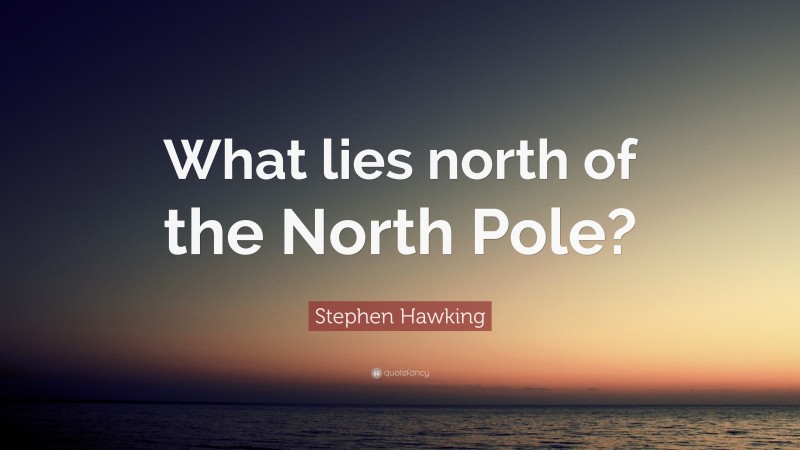 Stephen Hawking Quote: “What lies north of the North Pole?”