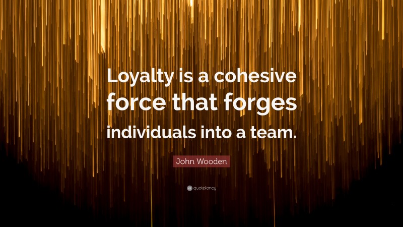 John Wooden Quote: “Loyalty is a cohesive force that forges individuals into a team.”