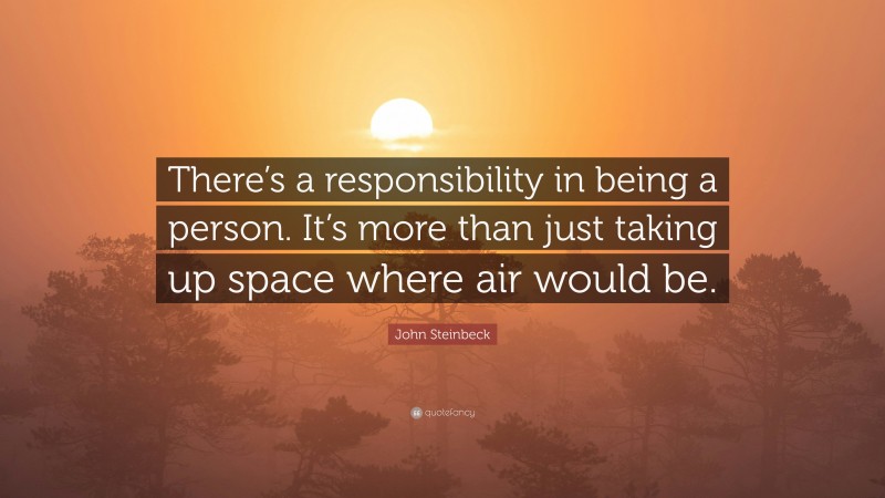 John Steinbeck Quote: “There’s a responsibility in being a person. It’s more than just taking up space where air would be.”