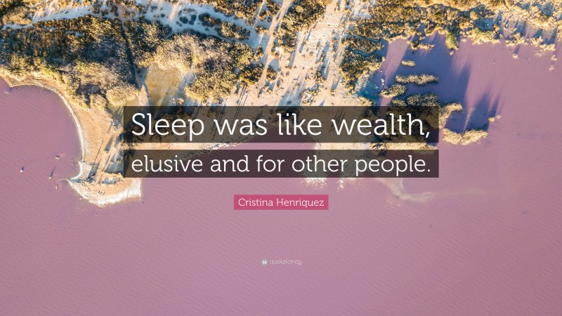 Cristina Henriquez Quote: “Sleep was like wealth, elusive and for other people.”