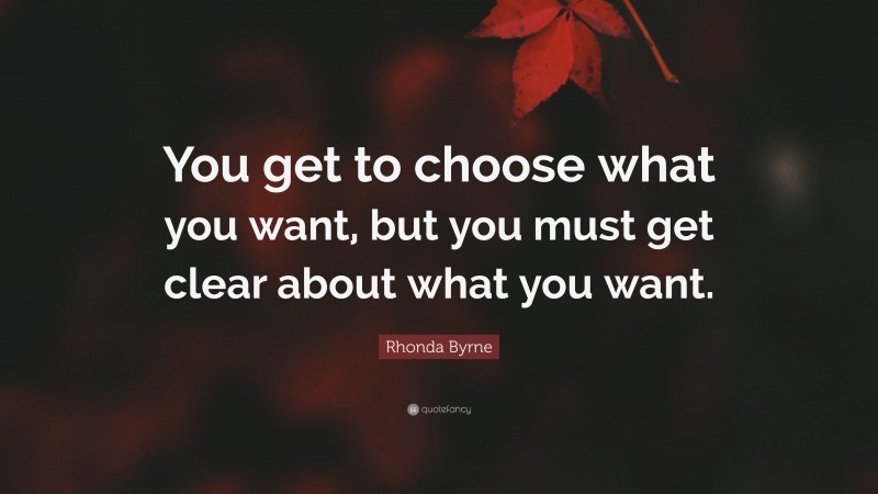 Rhonda Byrne Quote: “You get to choose what you want, but you must get clear about what you want.”