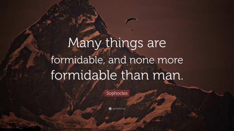 Sophocles Quote: “Many things are formidable, and none more formidable than man.”