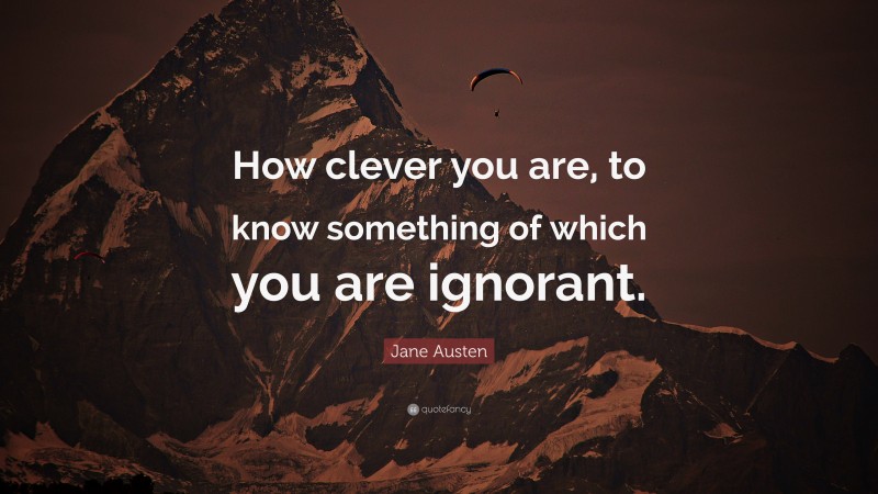 Jane Austen Quote: “How clever you are, to know something of which you are ignorant.”