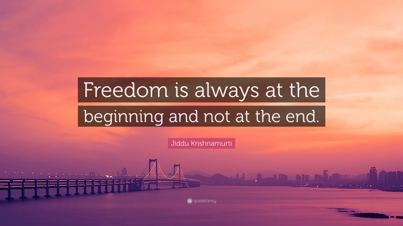 Jiddu Krishnamurti Quote: “Freedom is always at the beginning and not at the end.”