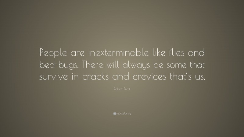 Robert Frost Quote: “People are inexterminable like flies and bed-bugs. There will always be some that survive in cracks and crevices that’s us.”